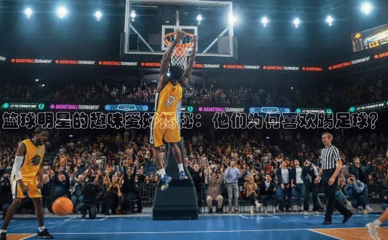 伟德bevictor中文版字节跳动篮球明星的趣味爱好揭秘：他们为何喜欢踢足球？