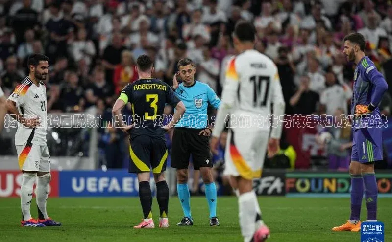 伟德bv1946官方网站华扬联众揭秘退役后脱颖而出的足球运动员：他们的传奇故事和成功秘诀