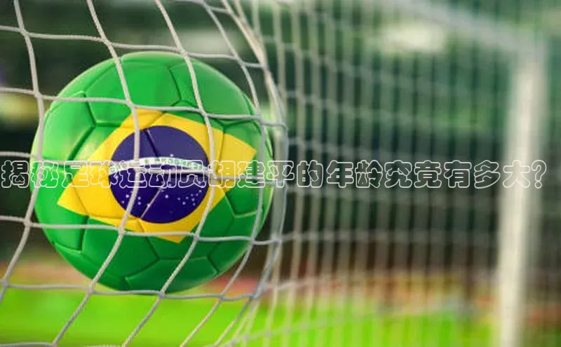 伟德bv1946官网首页中文在线揭秘足球运动员胡建平的年龄究竟有多大？