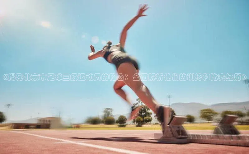 BV伟德国际官方网站百度智能门户《揭秘北京市足球三级运动员的秘密：全面解析他们的训练和比赛经历》