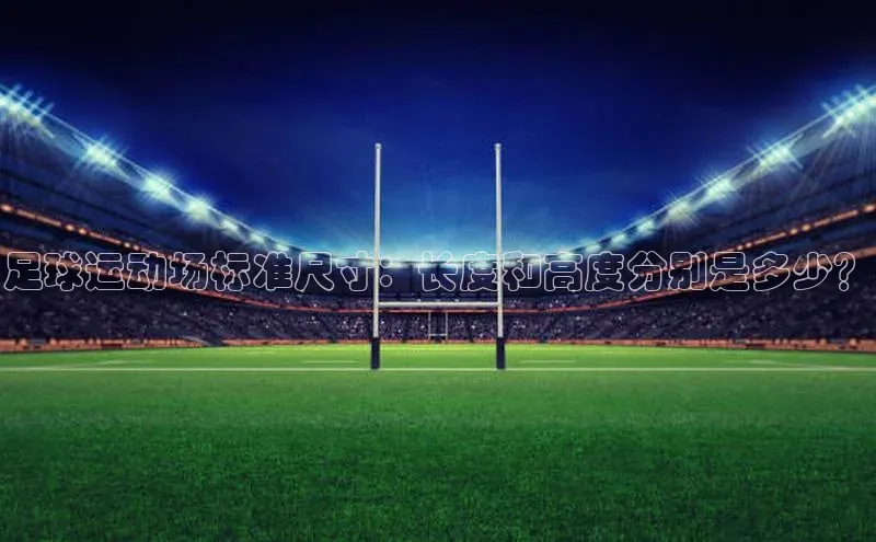 伟德betvlctor1946体育神思电子足球运动场标准尺寸：长度和高度分别是多少？