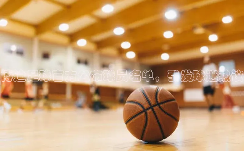 伟德betvlctor下载天下秀博迪足球官方公布球员名单，引发球迷热议