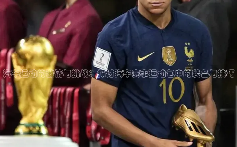 伟德国际手机1946百度人工翻译汽车运动的激情与挑战：探讨汽车赛事运动包中的装备与技巧