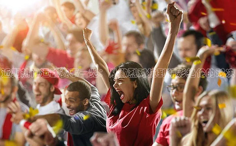 BETVlCTOR手机登录彩讯股份近期热门运动赛事一览：从激烈对抗到精彩绝伦的对决