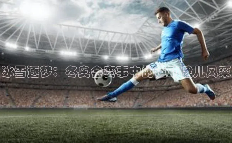 BETVLCTOR伟德在线百度搜索资源平台冰雪逐梦：冬奥会赛事中的运动健儿风采