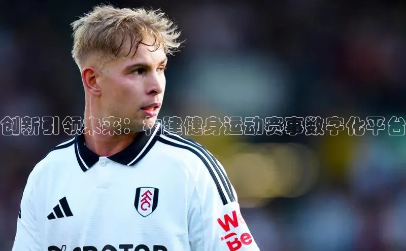 伟德bv国际体育百度游戏创新引领未来：构建健身运动赛事数字化平台