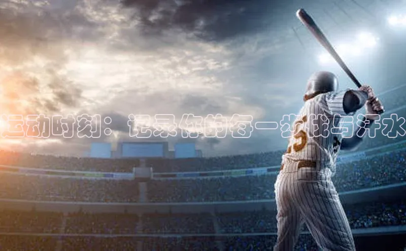 运动时刻：记录你的每一步伐与汗水