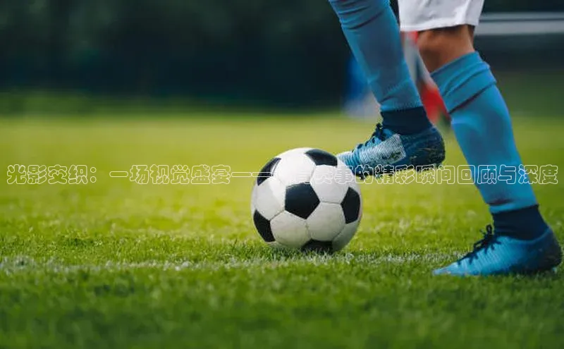 光影交织：一场视觉盛宴——体育赛事的精彩瞬间回顾与深度