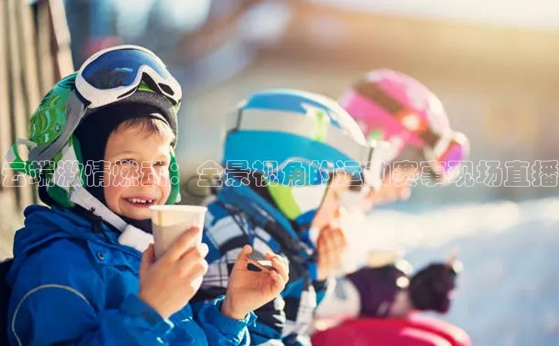 云端激情燃动：全景视角的运动赛事现场直播