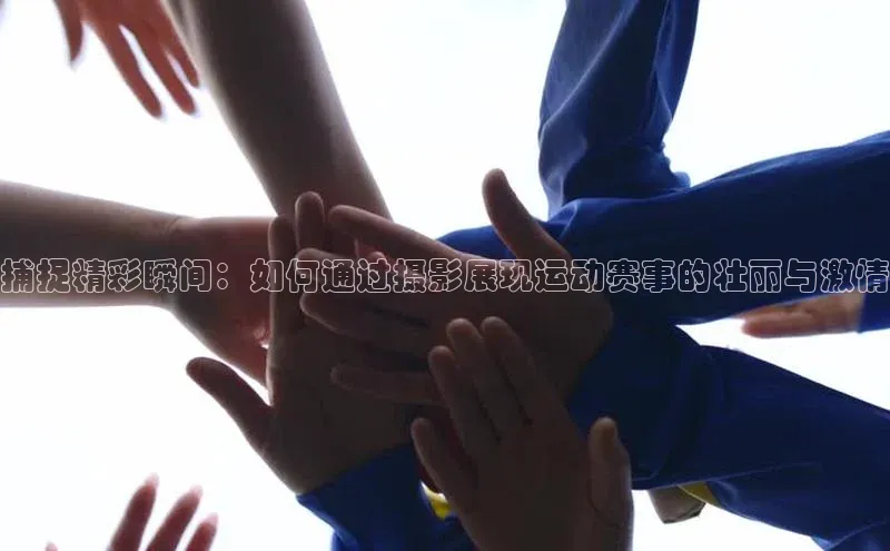 捕捉精彩瞬间：如何通过摄影展现运动赛事的壮丽与激情