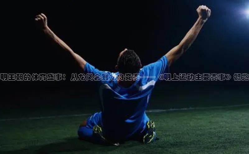 明王朝的体育盛事：从龙凤会到龙舟竞赛——《明上运动主要赛事》概览