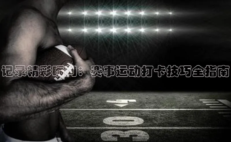 记录精彩瞬间：赛事运动打卡技巧全指南