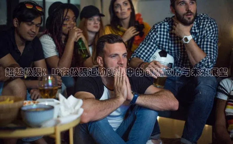 超越极限：IP在极限运动赛事中的创新应用与未来展望
