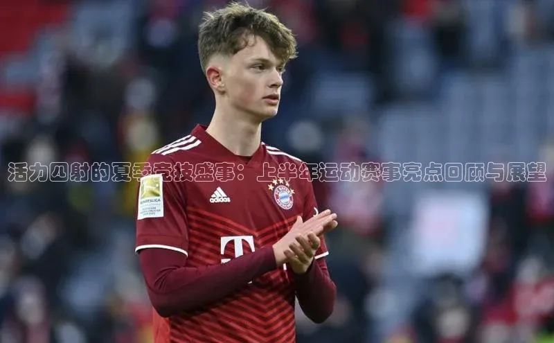 活力四射的夏季竞技盛事：上半年运动赛事亮点回顾与展望