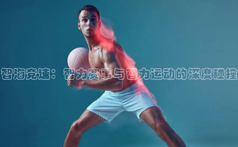 智海竞速：智力赛事与智力运动的深度碰撞