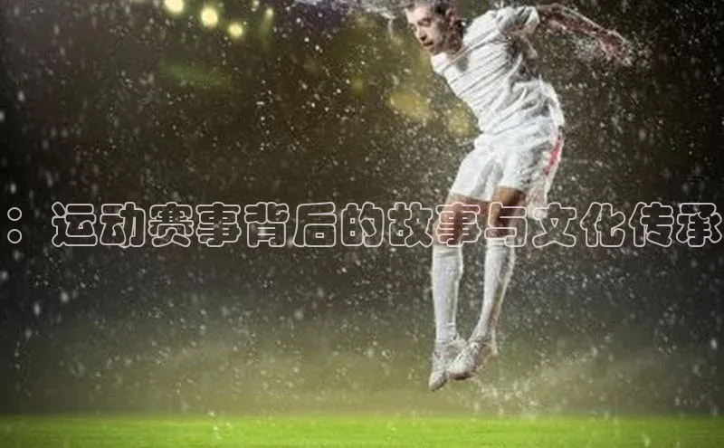 ：运动赛事背后的故事与文化传承