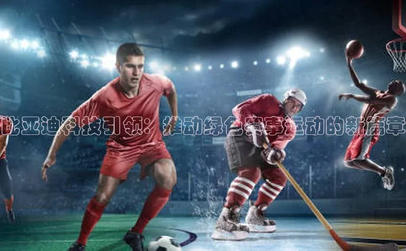 比亚迪科技引领：推动绿色赛事运动的新篇章