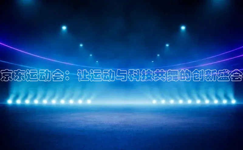 京东运动会：让运动与科技共舞的创新盛会