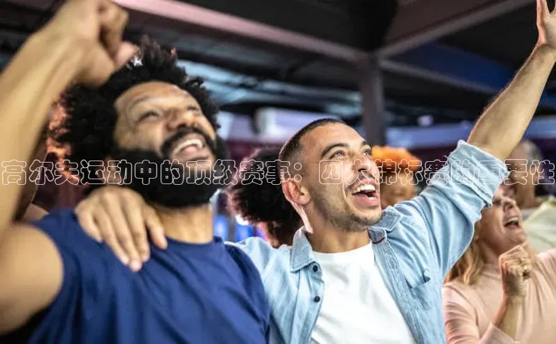 高尔夫运动中的顶级赛事：四大锦标赛的重要性