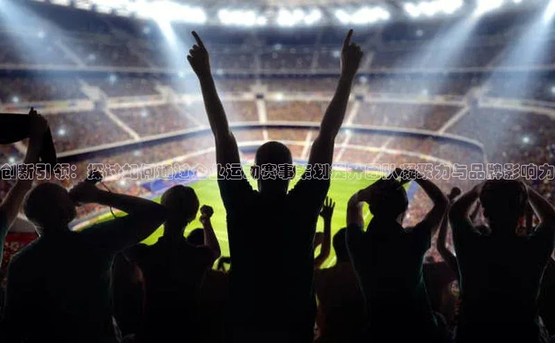 创新引领：探讨如何通过企业运动赛事策划提升团队凝聚力与品牌影响力