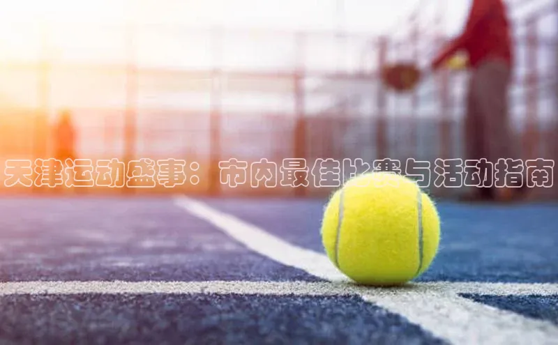 天津运动盛事：市内最佳比赛与活动指南