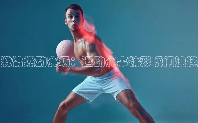 激情燃动赛场：运动赛事精彩瞬间速递