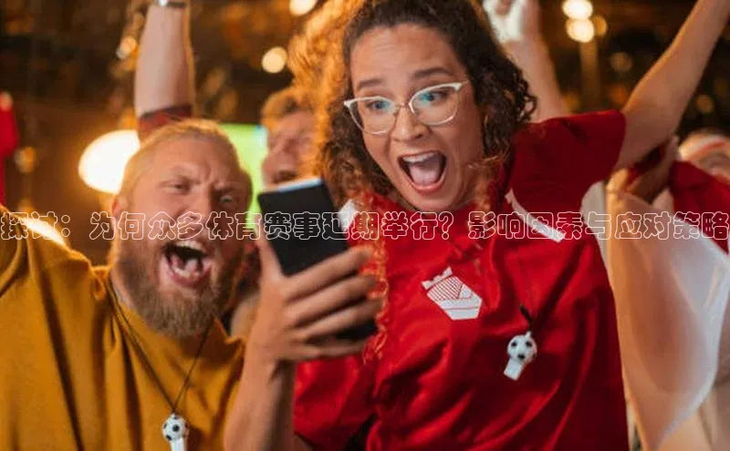 探讨：为何众多体育赛事延期举行？影响因素与应对策略