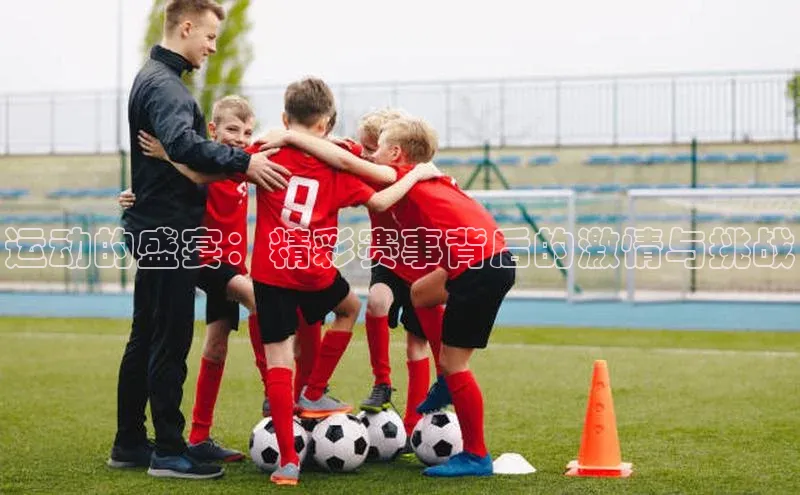 运动的盛宴：精彩赛事背后的激情与挑战