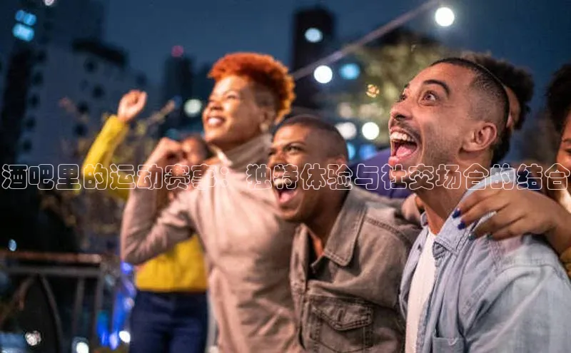 酒吧里的运动赛事：独特体验与社交场合的结合