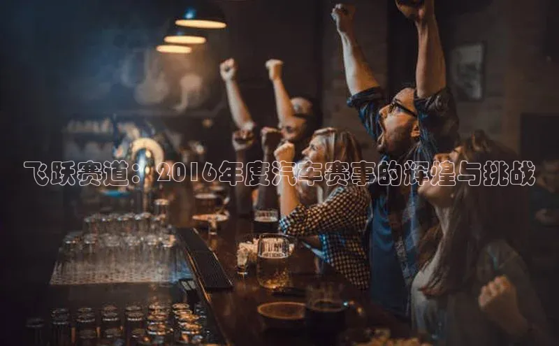 飞跃赛道：2016年度汽车赛事的辉煌与挑战