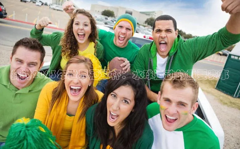 探讨2023年世界冠军杯：水球运动的重要赛事