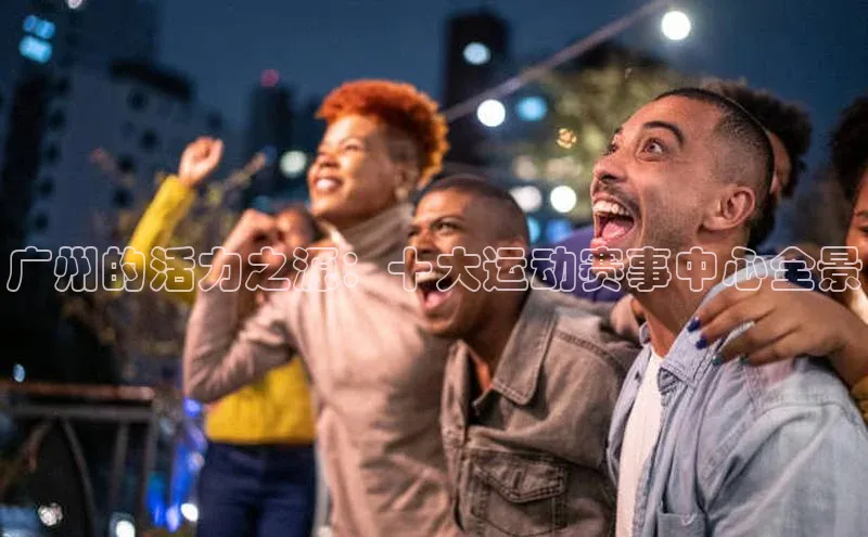 广州的活力之源：十大运动赛事中心全景