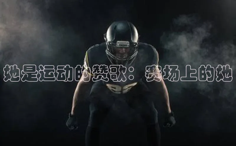 她是运动的赞歌：赛场上的她